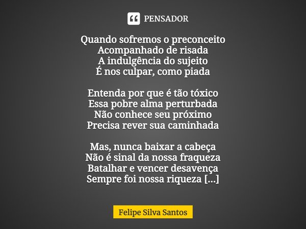 ⁠Quando sofremos o preconceito
Acompanhado de risada
A indulgência do sujeito
É nos culpar, como piada Entenda por que é tão tóxico
Essa pobre alma perturbada
N... Frase de Felipe Silva Santos.