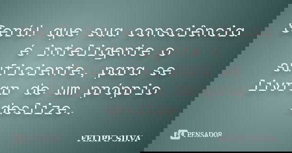 Será! que sua consciência é inteligente o suficiente, para se livrar de um próprio deslize.... Frase de Felipe silva.
