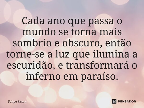 Cada ano que passa o mundo se torna mais sombrio e obscuro, então torne-se a luz que ilumina a escuridão, e transformará o inferno em paraíso.⁠... Frase de Felipe Siston.