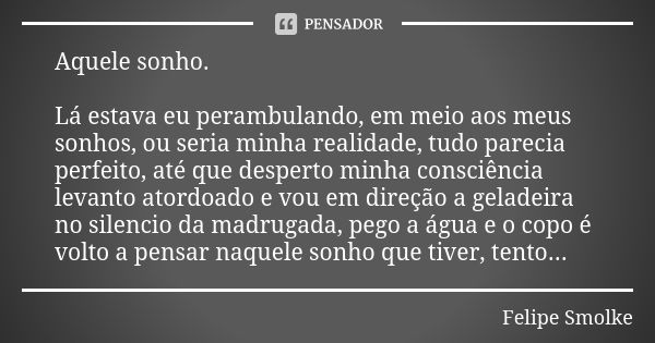 Aquele sonho. Lá estava eu perambulando, em meio aos meus sonhos, ou seria minha realidade, tudo parecia perfeito, até que desperto minha consciência levanto at... Frase de Felipe Smolke.