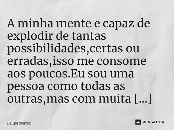 ⁠A minha mente e capaz de explodir de tantas possibilidades,certas ou erradas,isso me consome aos poucos.Eu sou uma pessoa como todas as outras,mas com muita do... Frase de felipe soares.