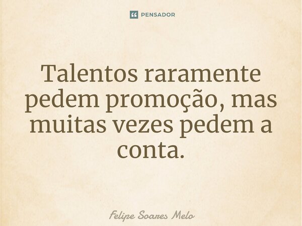 ⁠Talentos raramente pedem promoção, mas muitas vezes pedem a conta.... Frase de Felipe Soares Melo.