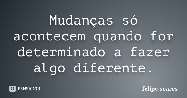 Mudanças só acontecem quando for determinado a fazer algo diferente.... Frase de Felipe Soares.