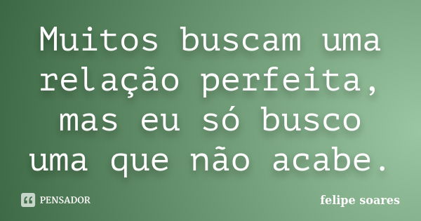 Muitos buscam uma relação perfeita, mas eu só busco uma que não acabe.... Frase de Felipe Soares.