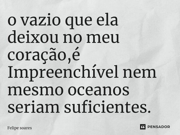 ⁠o vazio que ela deixou no meu coração,é Impreenchível nem mesmo oceanos seriam suficientes.... Frase de felipe soares.