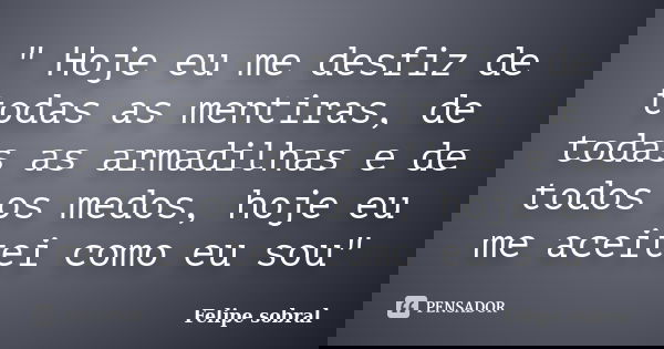 " Hoje eu me desfiz de todas as mentiras, de todas as armadilhas e de todos os medos, hoje eu me aceitei como eu sou"... Frase de Felipe sobral.