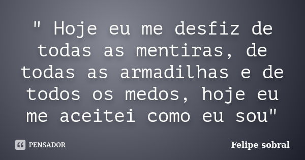 " Hoje eu me desfiz de todas as mentiras, de todas as armadilhas e de todos os medos, hoje eu me aceitei como eu sou"... Frase de Felipe sobral.