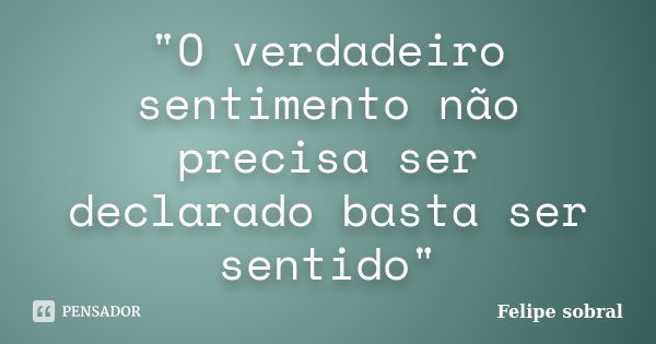 "O verdadeiro sentimento não precisa ser declarado basta ser sentido"... Frase de Felipe sobral.