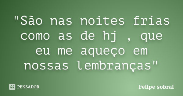 "São nas noites frias como as de hj , que eu me aqueço em nossas lembranças"... Frase de Felipe sobral.