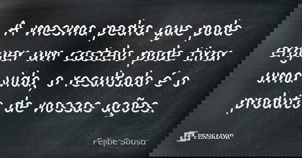 A mesma pedra que pode erguer um castelo pode tirar uma vida, o resultado é o produto de nossas ações.... Frase de Felipe Sousa.