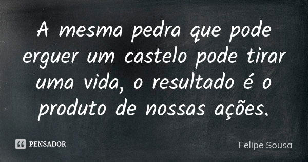 A mesma pedra que pode erguer um castelo pode tirar uma vida, o resultado é o produto de nossas ações.... Frase de Felipe Sousa.