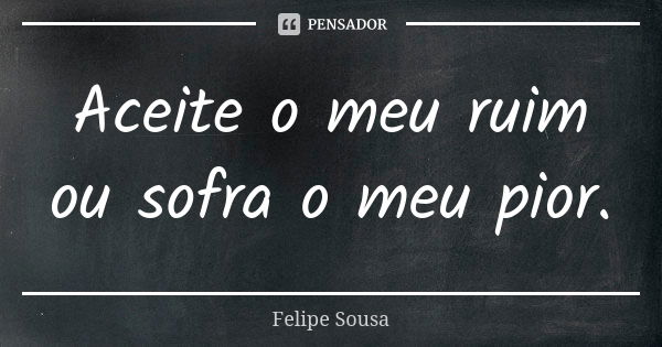 Aceite o meu ruim ou sofra o meu pior.... Frase de Felipe Sousa.