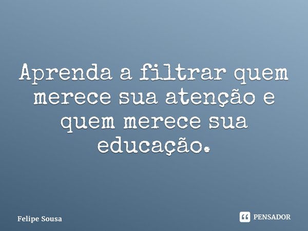 ⁠Aprenda a filtrar quem merece sua atenção e quem merece sua educação.... Frase de Felipe Sousa.