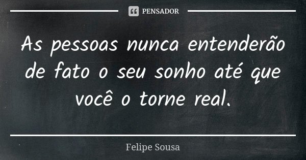As pessoas nunca entenderão de fato o seu sonho até que você o torne real.... Frase de Felipe Sousa.