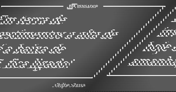 Em terra de investimentos a alta de hoje é a baixa de amanhã, fica ligado!... Frase de Felipe Sousa.