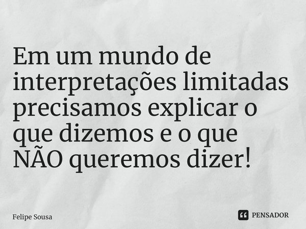 ⁠Em um mundo de interpretações limitadas precisamos explicar o que dizemos e o que NÃO queremos dizer!... Frase de Felipe Sousa.