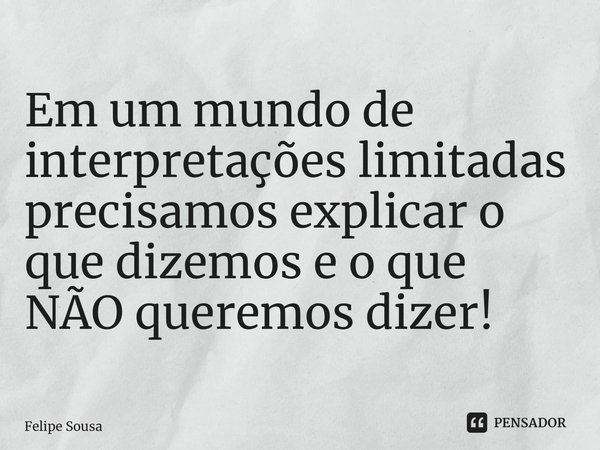 ⁠Em um mundo de interpretações limitadas precisamos explicar o que dizemos e o que NÃO queremos dizer!... Frase de Felipe Sousa.