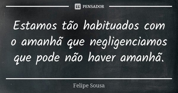 Estamos tão habituados com o amanhã que negligenciamos que pode não haver amanhã.... Frase de Felipe Sousa.