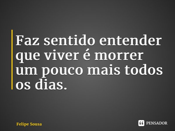 ⁠Faz sentido entender que viver é morrer um pouco mais todos os dias.... Frase de Felipe Sousa.