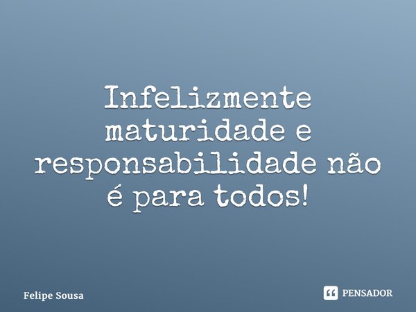 ⁠Infelizmente maturidade e responsabilidade não é para todos!... Frase de Felipe Sousa.