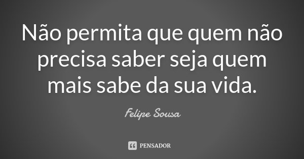 Não permita que quem não precisa saber seja quem mais sabe da sua vida.... Frase de Felipe Sousa.