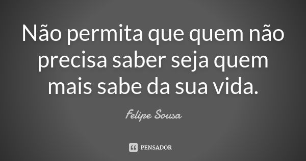 Não permita que quem não precisa saber seja quem mais sabe da sua vida.... Frase de Felipe Sousa.