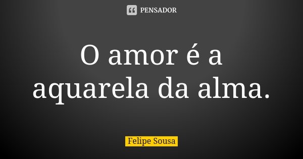 O amor é a aquarela da alma.... Frase de Felipe Sousa.