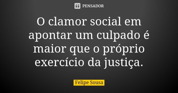 O clamor social em apontar um culpado é maior que o próprio exercício da justiça.... Frase de Felipe Sousa.