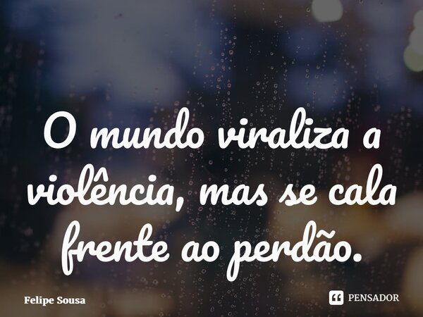 ⁠O mundo viraliza a violência, mas se cala frente ao perdão.... Frase de Felipe Sousa.