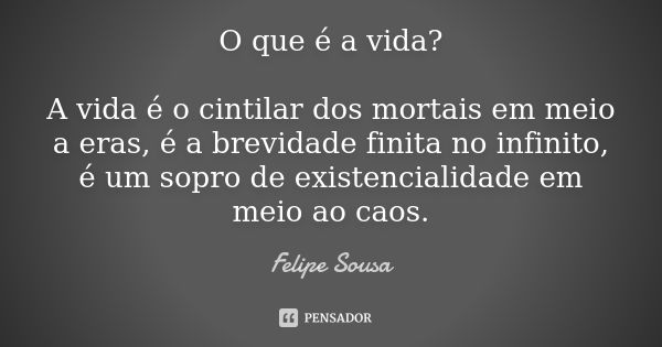 O que é a vida? A vida é o cintilar dos mortais em meio a eras, é a brevidade finita no infinito, é um sopro de existencialidade em meio ao caos.... Frase de Felipe Sousa.