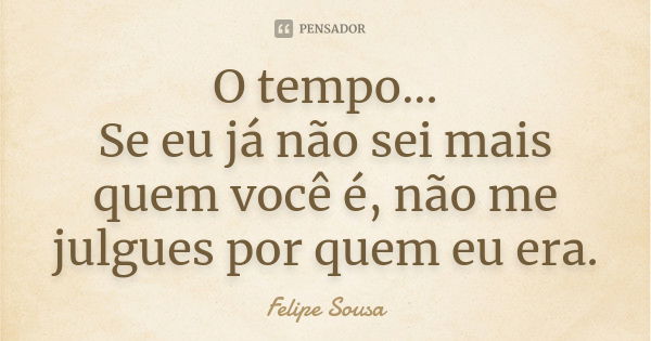 O tempo... Se eu já não sei mais quem você é, não me julgues por quem eu era.... Frase de Felipe Sousa.