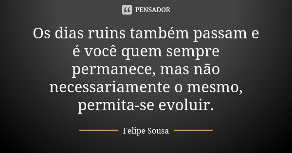Os dias ruins também passam e é você quem sempre permanece, mas não necessariamente o mesmo, permita-se evoluir.... Frase de Felipe Sousa.