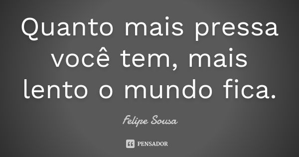 Quanto mais pressa você tem, mais lento o mundo fica.... Frase de Felipe Sousa.