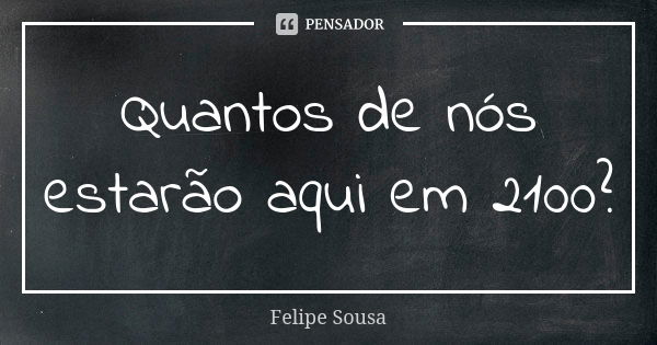 Quantos de nós estarão aqui em 2100?... Frase de Felipe Sousa.