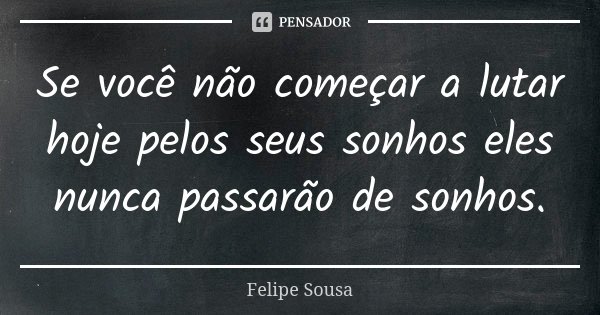 Se você não começar a lutar hoje pelos seus sonhos eles nunca passarão de sonhos.... Frase de Felipe Sousa.