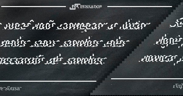 Se você não começar a lutar hoje pelos seus sonhos eles nunca passarão de sonhos.... Frase de Felipe Sousa.