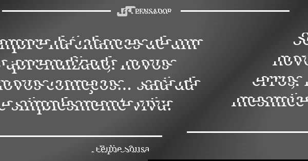 Sempre há chances de um novo aprendizado, novos erros, novos começos... saia da mesmice e simplesmente viva.... Frase de Felipe Sousa.