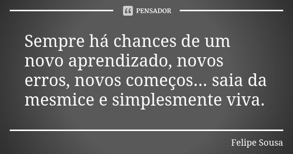 Sempre há chances de um novo aprendizado, novos erros, novos começos... saia da mesmice e simplesmente viva.... Frase de Felipe Sousa.