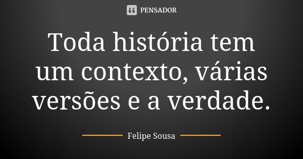 Toda história tem um contexto, várias versões e a verdade.... Frase de Felipe Sousa.