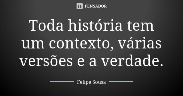 Toda história tem um contexto, várias versões e a verdade.... Frase de Felipe Sousa.