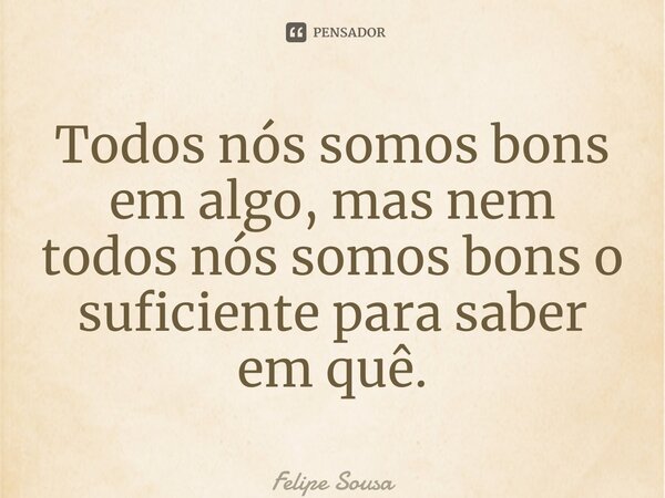 ⁠Todos nós somos bons em algo, mas nem todos nós somos bons o suficiente para saber em quê.... Frase de Felipe Sousa.