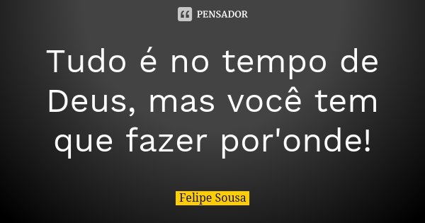 Tudo é no tempo de Deus, mas você tem que fazer por'onde!... Frase de Felipe Sousa.