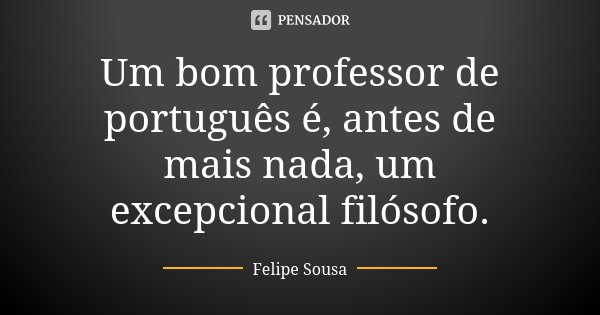 Um bom professor de português é, antes de mais nada, um excepcional filósofo.... Frase de Felipe Sousa.