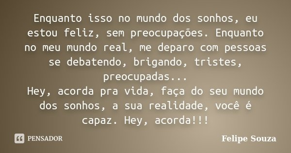 Enquanto isso no mundo dos sonhos, eu estou feliz, sem preocupações. Enquanto no meu mundo real, me deparo com pessoas se debatendo, brigando, tristes, preocupa... Frase de Felipe Souza.