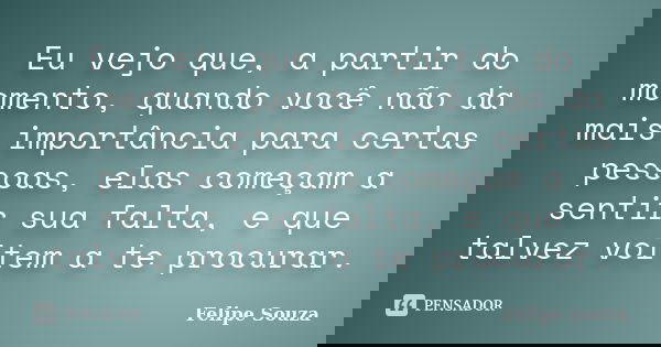 Eu vejo que, a partir do momento, quando você não da mais importância para certas pessoas, elas começam a sentir sua falta, e que talvez voltem a te procurar.... Frase de Felipe Souza.