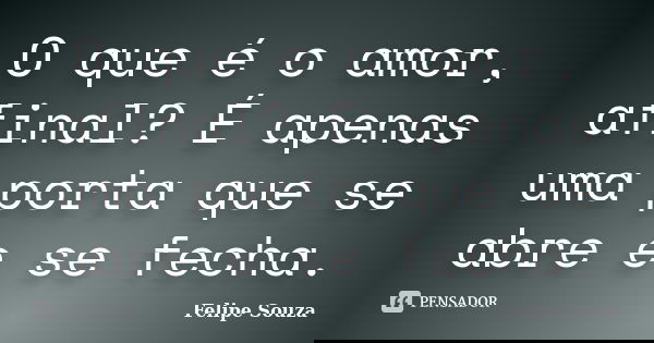O que é o amor, afinal? É apenas uma porta que se abre e se fecha.... Frase de Felipe Souza.