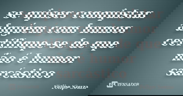 se quiser conquistar alguém com humor certifique-se de que não é humor sarcástico... Frase de felipe souza.