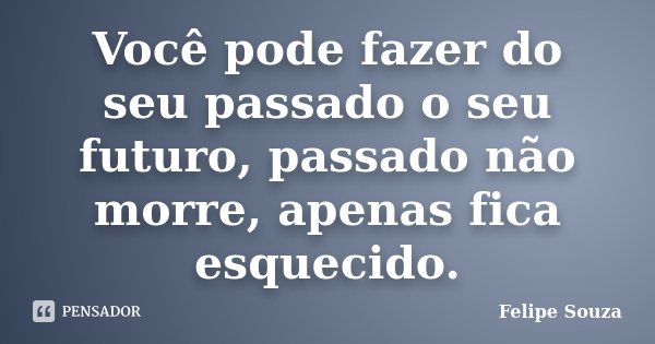 Você pode fazer do seu passado o seu futuro, passado não morre, apenas fica esquecido.... Frase de Felipe Souza.