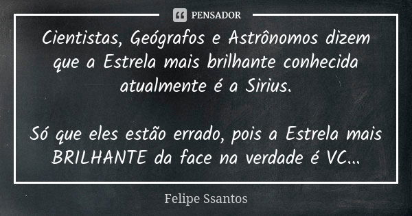 Cientistas, Geógrafos e Astrônomos dizem que a Estrela mais brilhante conhecida atualmente é a Sirius. Só que eles estão errado, pois a Estrela mais BRILHANTE d... Frase de Felipe Ssantos.