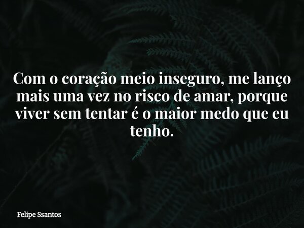 Com o coração meio inseguro, me lanço mais uma vez no risco de amar, porque viver sem tentar é o maior medo que eu tenho.... Frase de Felipe Ssantos.